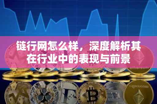 链行网怎么样，深度解析其在行业中的表现与前景