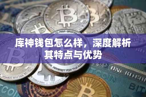 库神钱包怎么样，深度解析其特点与优势