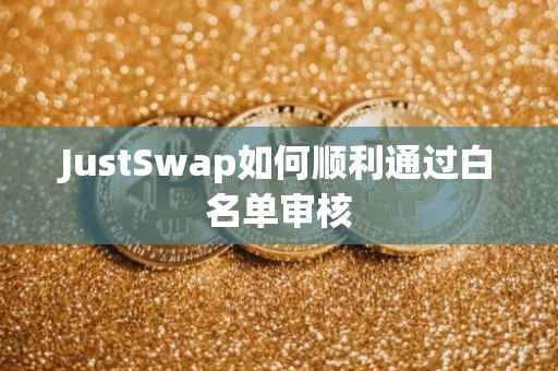 JustSwap如何顺利通过白名单审核