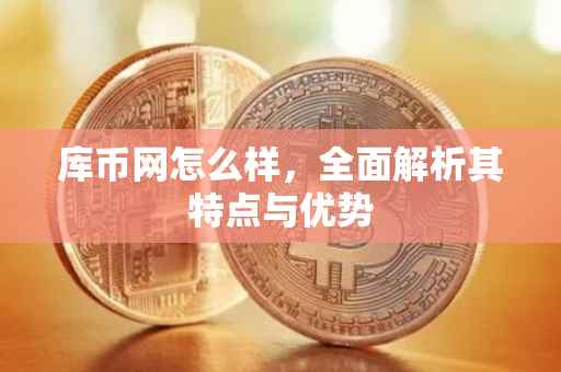 库币网怎么样，全面解析其特点与优势