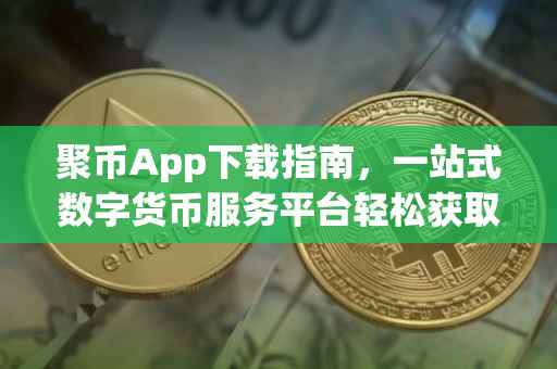 聚币App下载指南，一站式数字货币服务平台轻松获取