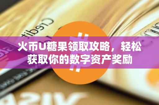 火币U糖果领取攻略，轻松获取你的数字资产奖励
