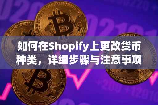 如何在Shopify上更改货币种类，详细步骤与注意事项