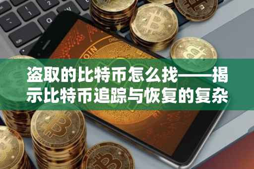 盗取的比特币怎么找——揭示比特币追踪与恢复的复杂之路