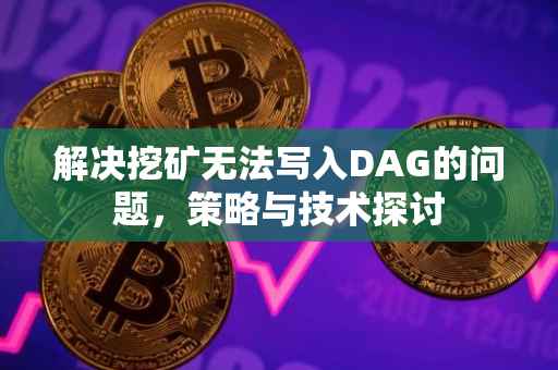 解决挖矿无法写入DAG的问题，策略与技术探讨