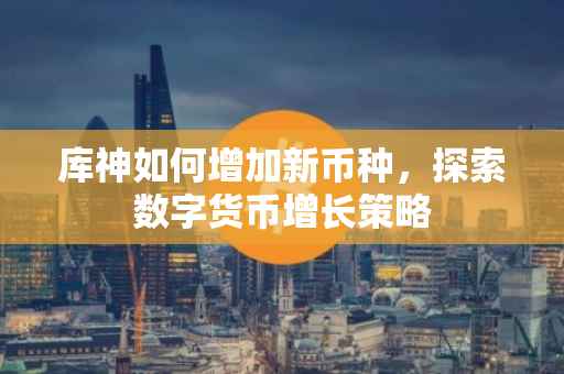 库神如何增加新币种，探索数字货币增长策略
