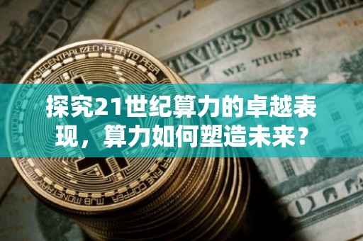 探究21世纪算力的卓越表现，算力如何塑造未来？