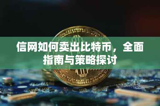 信网如何卖出比特币，全面指南与策略探讨