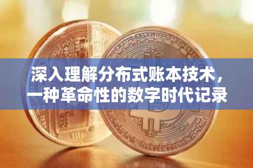 深入理解分布式账本技术，一种革命性的数字时代记录方式