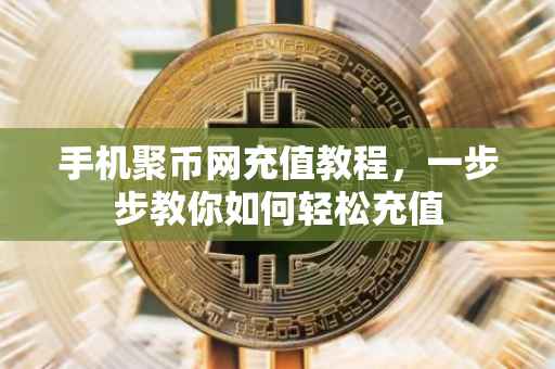 手机聚币网充值教程，一步步教你如何轻松充值