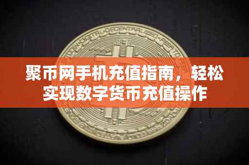 聚币网手机充值指南，轻松实现数字货币充值操作