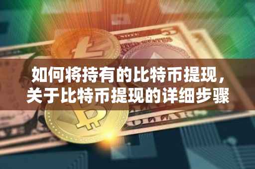 如何将持有的比特币提现，关于比特币提现的详细步骤与注意事项（含300比特币提现案例）