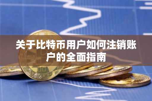 关于比特币用户如何注销账户的全面指南