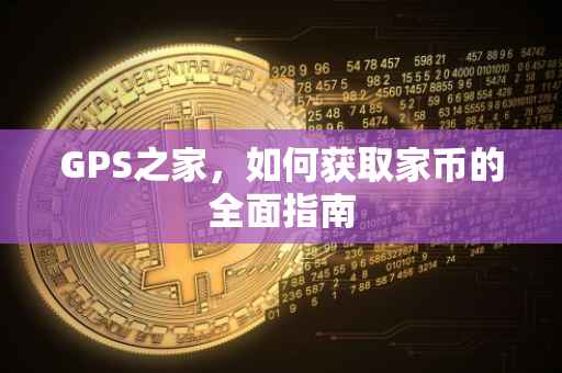 GPS之家，如何获取家币的全面指南