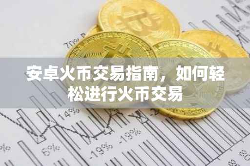 安卓火币交易指南，如何轻松进行火币交易