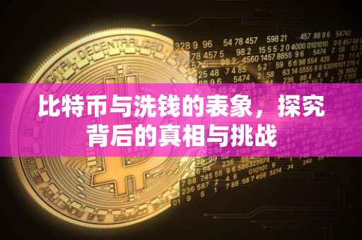 比特币与洗钱的表象，探究背后的真相与挑战