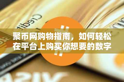 聚币网购物指南，如何轻松在平台上购买你想要的数字商品