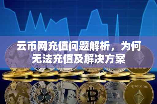 云币网充值问题解析，为何无法充值及解决方案