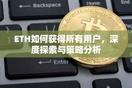 ETH如何获得所有用户，深度探索与策略分析