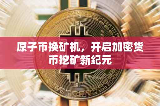 原子币换矿机，开启加密货币挖矿新纪元