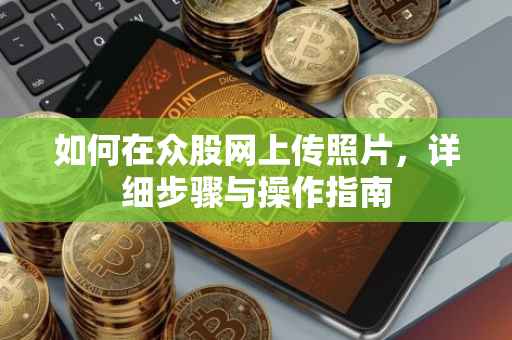 如何在众股网上传照片，详细步骤与操作指南