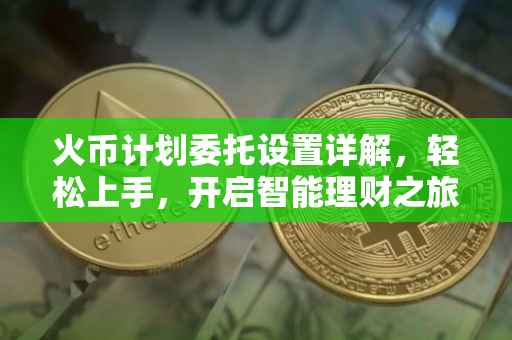 火币计划委托设置详解，轻松上手，开启智能理财之旅