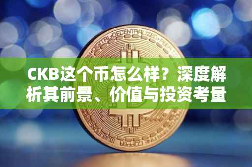 CKB这个币怎么样？深度解析其前景、价值与投资考量