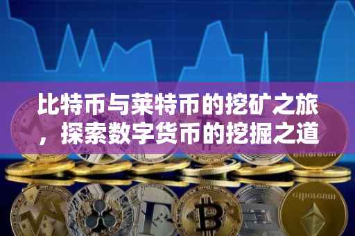 比特币与莱特币的挖矿之旅，探索数字货币的挖掘之道