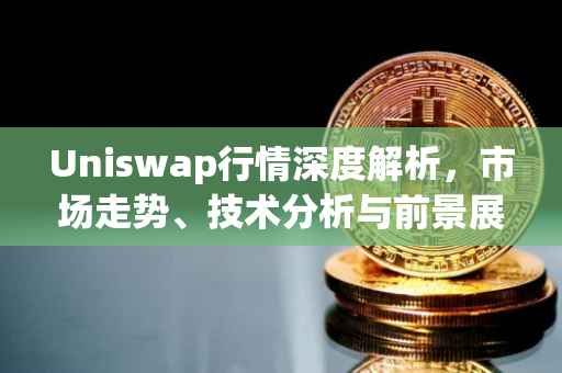 Uniswap行情深度解析，市场走势、技术分析与前景展望