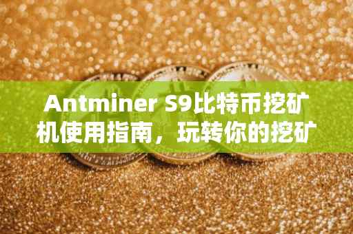 Antminer S9比特币挖矿机使用指南，玩转你的挖矿之旅