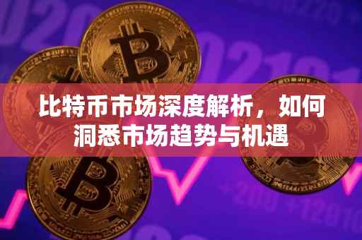 比特币市场深度解析，如何洞悉市场趋势与机遇