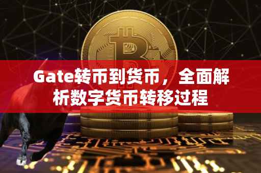 Gate转币到货币，全面解析数字货币转移过程