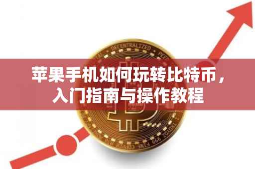 苹果手机如何玩转比特币，入门指南与操作教程