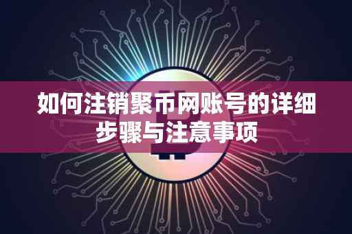 如何注销聚币网账号的详细步骤与注意事项