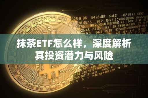抹茶ETF怎么样，深度解析其投资潜力与风险