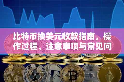 比特币换美元收款指南，操作过程、注意事项与常见问题解答