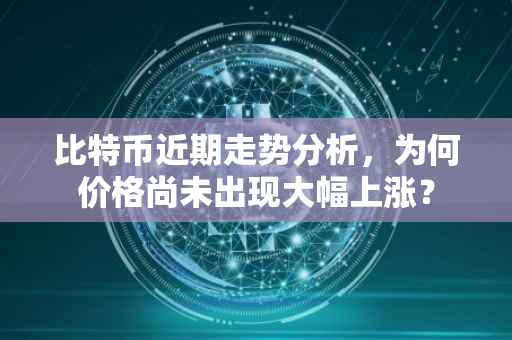 比特币近期走势分析，为何价格尚未出现大幅上涨？