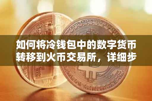 如何将冷钱包中的数字货币转移到火币交易所，详细步骤与注意事项