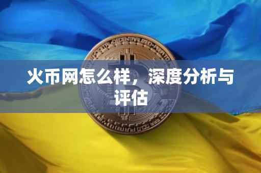 火币网怎么样，深度分析与评估