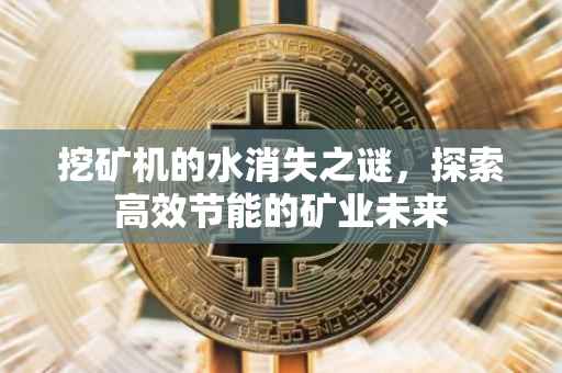 挖矿机的水消失之谜，探索高效节能的矿业未来