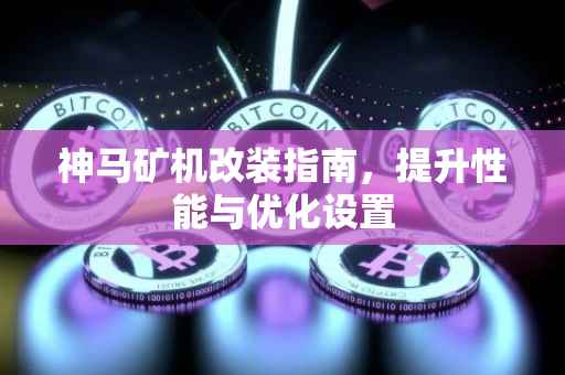 神马矿机改装指南，提升性能与优化设置