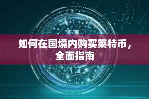 如何在国境内购买莱特币，全面指南