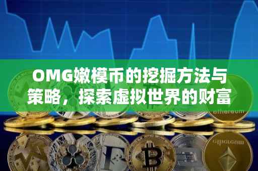 OMG嫩模币的挖掘方法与策略，探索虚拟世界的财富之路