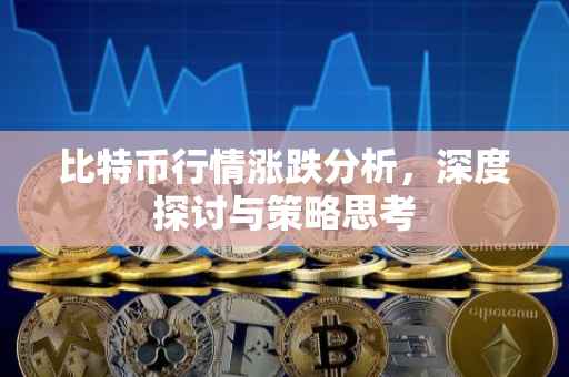 比特币行情涨跌分析，深度探讨与策略思考