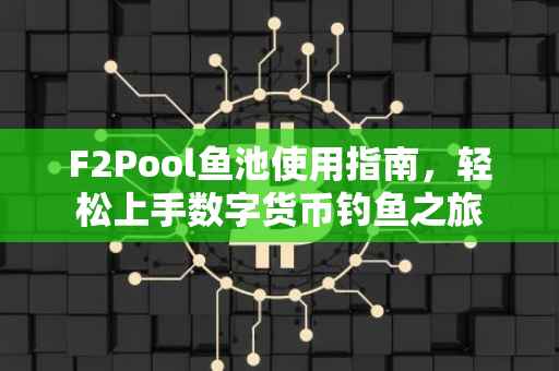 F2Pool鱼池使用指南，轻松上手数字货币钓鱼之旅