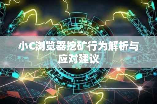 小C浏览器挖矿行为解析与应对建议