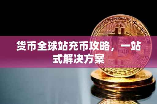 货币全球站充币攻略，一站式解决方案