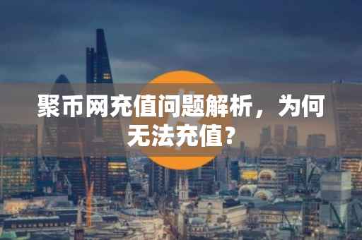 聚币网充值问题解析，为何无法充值？