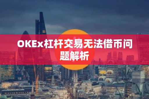 OKEx杠杆交易无法借币问题解析