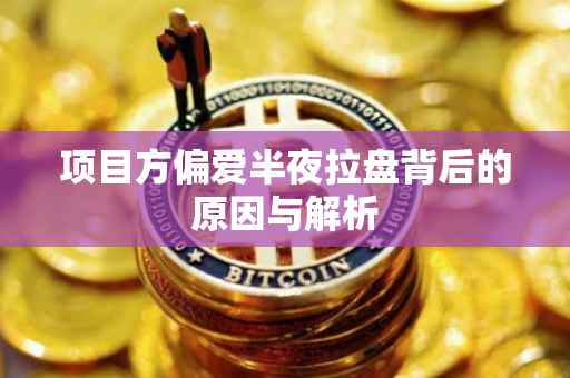 项目方偏爱半夜拉盘背后的原因与解析